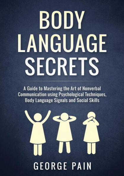 Body Language Secrets: A Guide to Mastering the Art of Nonverbal Communication using Psychological Techniques, Body Language Signals and Social Skills