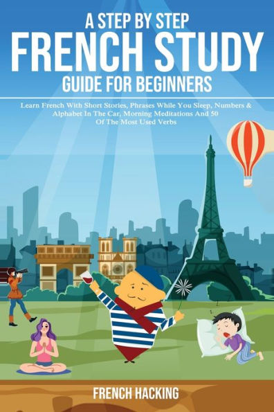 A step by step French study guide for beginners - Learn French with short stories, phrases while you sleep, numbers & alphabet in the car, morning ... 50 of the most used verbs (French Edition)