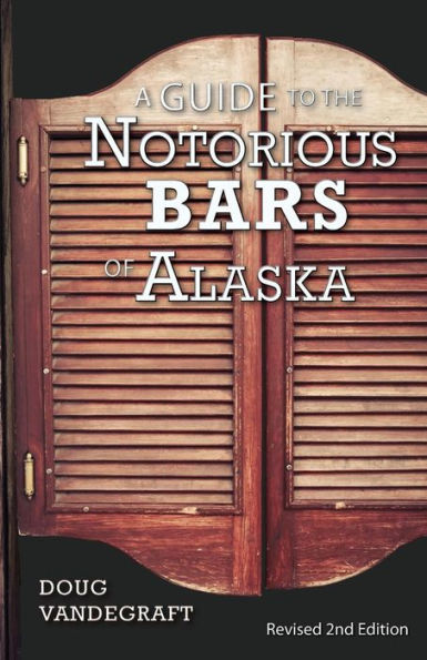 A Guide to the Notorious Bars of Alaska: Revised 2nd Edition