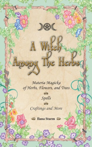 A Witch Among the Herbs: Materia Magicka of Herbs, Flowers, and Trees Spells Craftings and More