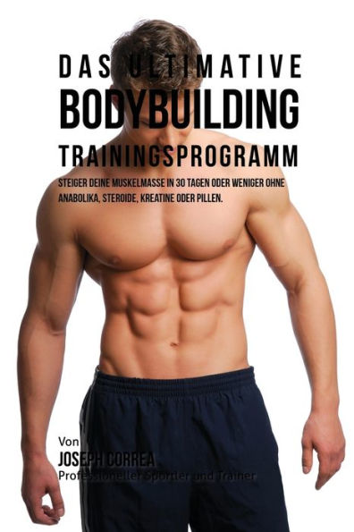 Das ultimative Bodybuilding-Trainingsprogramm: Steiger deine Muskelmasse in 30 Tagen oder weniger ohne Anabolika, Steroide, Kreatine oder Pillen (German Edition)