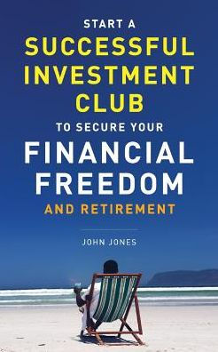 Start A Successful Investment Club To Secure Your Financial Freedom And Retirement: It's Time To Maximize Your Investment Potential And Do It Now