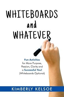 Whiteboards And Whatever : Fun Activities For More Purpose, Passion, Clarity And A Successful You! (Whiteboards Optional)