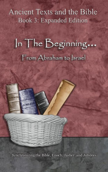 In The Beginning... From Abraham to Israel - Expanded Edition: Synchronizing the Bible, Enoch, Jasher, and Jubilees (Ancient Texts and the Bible: Book 3)