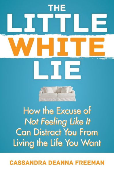 The Little White Lie : How The Excuse Of Not Feeling Like It Can Distract You From Living The Life You Crave