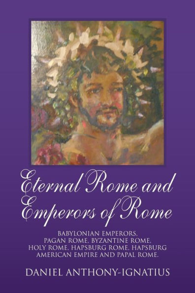 Eternal Rome and Emperors of Rome: Babylonian Emperors, Pagan Rome, Byzantine Rome, Holy Rome, Hapsburg Rome, Hapsburg American Empire and Papal Rome.