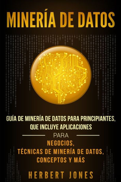 Minería De Datos : Guía De Minería De Datos Para Principiantes, Que Incluye Aplicaciones Para Negocios, Técnicas De Minería De Datos, Conceptos Y Más