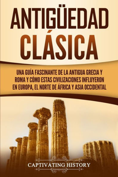 Antig�edad Cl�sica: Una gu�a fascinante de la antigua Grecia y Roma y c�mo estas civilizaciones influyeron en Europa, el norte de �frica y Asia occidental (Spanish Edition)