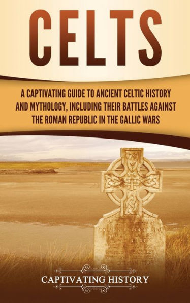 Celts: A Captivating Guide to Ancient Celtic History and Mythology, Including Their Battles Against the Roman Republic in the Gallic Wars