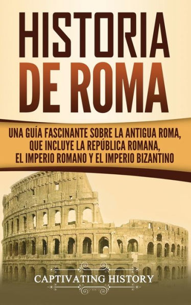 Historia de Roma: Una guía fascinante sobre la Antigua Roma, que incluye la Rep�blica romana, el Imperio romano y el Imperio bizantino (Spanish Edition)