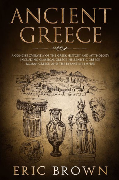 Ancient Greece: A Concise Overview of the Greek History and Mythology Including Classical Greece, Hellenistic Greece, Roman Greece and The Byzantine Empire (Ancient History)