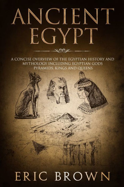 Ancient Egypt: A Concise Overview of the Egyptian History and Mythology Including the Egyptian Gods, Pyramids, Kings and Queens (Ancient History)