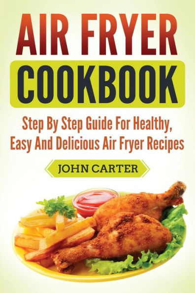 Air Fryer Cookbook: Step By Step Guide For Healthy, Easy And Delicious Air Fryer Recipes