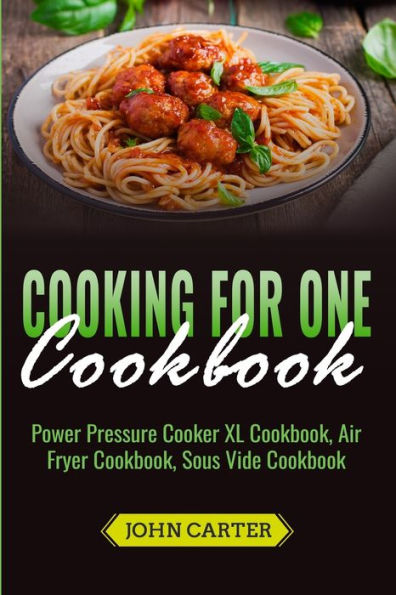 Cooking For One Cookbook: Power Pressure Cooker XL Cookbook, Air Fryer Cookbook, Sous Vide Cookbook