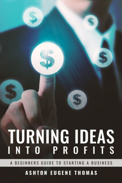 Turning Ideas Into Profits: A Beginners Guide To Starting A Business - 9781951630713