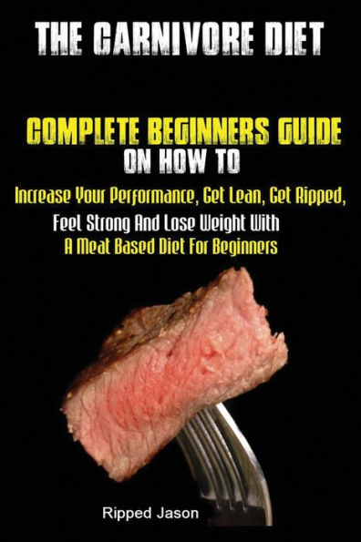 The Carnivore Diet : Complete Beginners Guide On How To Increase Your Performance, Get Lean, Get Ripped, Feel Strong And Lose Weight With A Meat Based Diet - 9781951737160