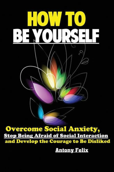 How To Be Yourself: Overcome Social Anxiety, Stop Being Afraid of Social Interaction and Develop the Courage to Be Disliked - 9781951737177