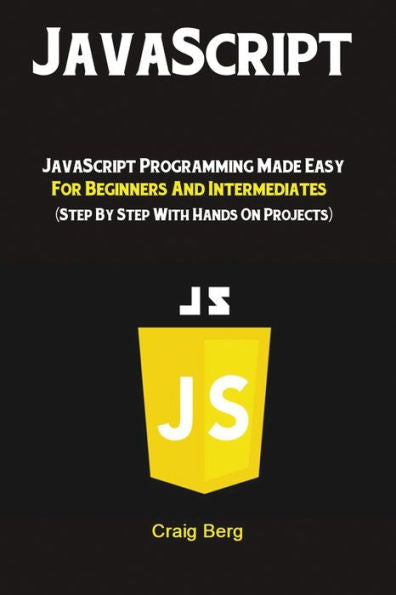 JavaScript: JavaScript Programming Made Easy for Beginners & Intermediates (Step By Step With Hands On Projects) - 9781951737238