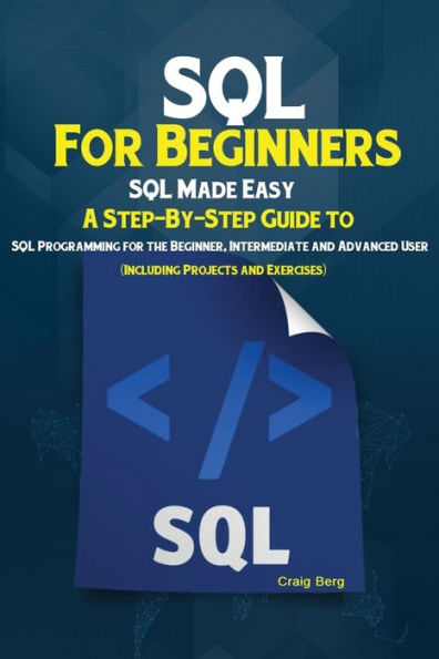 Sql For Beginners : Sql Made Easy; A Step-By-Step Guide To Sql Programming For The Beginner, Intermediate And Advanced User (Including Projects And Exercises)