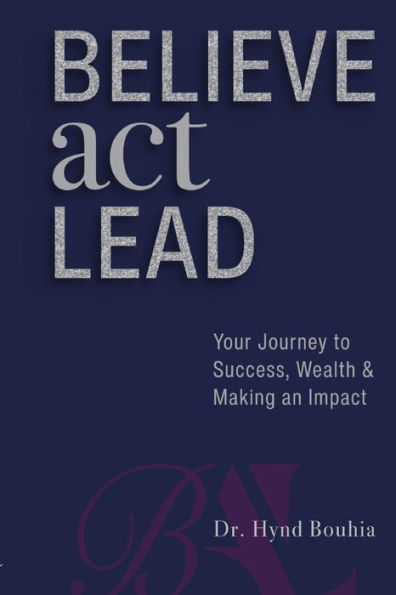 Believe, Act, Lead: Your Journey to Success, Wealth and Making an Impact