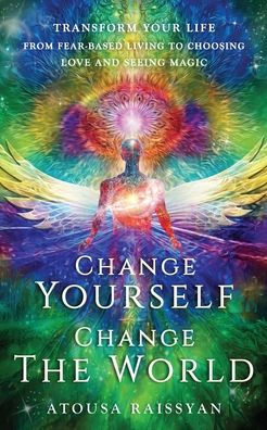 Change Yourself, Change the World: Transform Your Life From Fear-based Living To Choosing Love And Seeing Magic