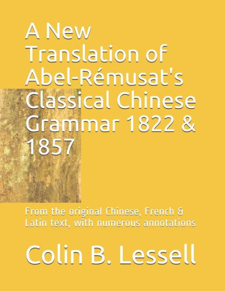 A New Translation of Abel-R�musat's Classical Chinese Grammar 1822 & 1857: From the original Chinese, French & Latin text, with numerous annotations