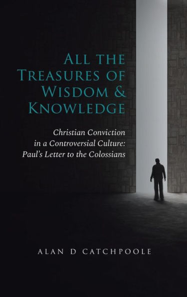 All the Treasures of Wisdom and Knowledge: Christian Conviction in a Controversial Culture: Paul's Letter to the Colossians