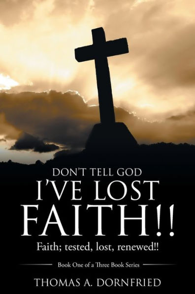 Don’t Tell God I’ve Lost Faith!!: Faith; tested, lost, renewed!!