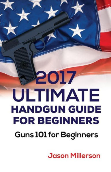 2017 Ultimate Handgun Guide For Beginners: Guns 101 For Beginners