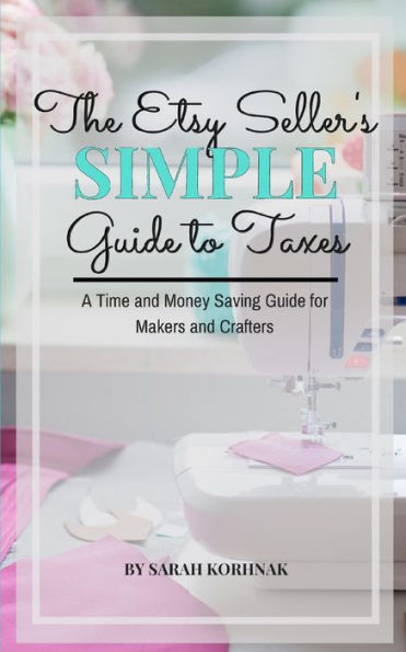 The Etsy Seller's Simple Guide To Taxes : A Time And Money Saving Guide For Makers And Crafters