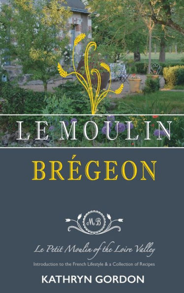 Le Moulin Br�geon, Le Petit Moulin of the Loire Valley: Introduction to the French Lifestyle and a Collection of Recipes