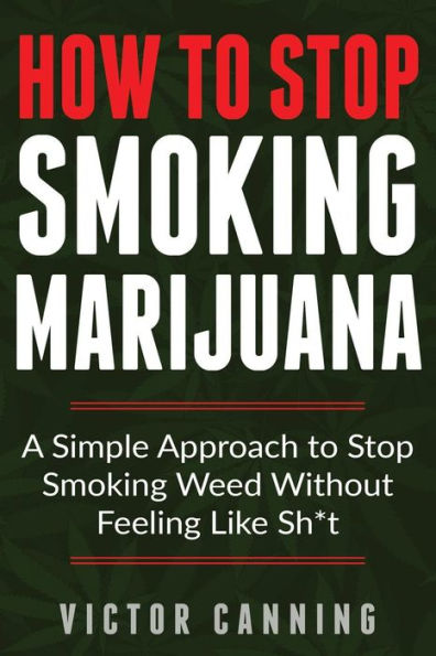 How To Stop Smoking Marijuana: A Simple Approach To Stop Smoking Weed Without Feeling Like Shit