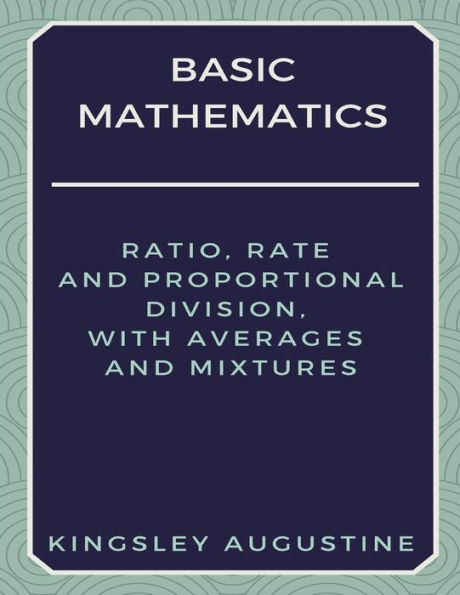 Basic Mathematics: Ratio, Rate and Proportional Division, with Averages and Mixtures