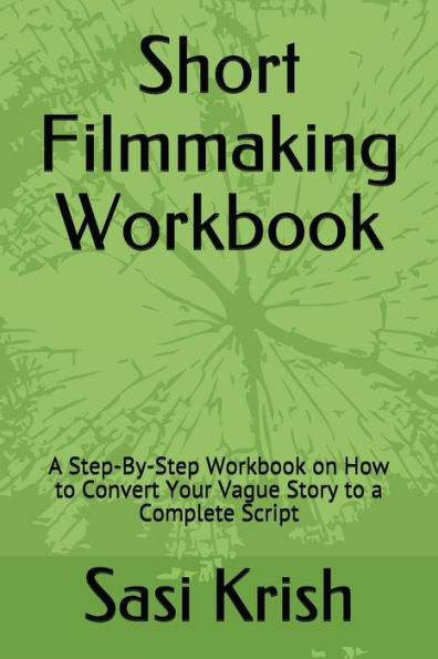 Short Filmmaking Workbook : A Step-By-Step Workbook On How To Convert Your Vague Story To A Complete Script