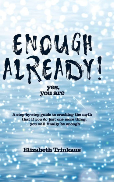 Enough Already! Yes, You Are: A Step-By-Step Guide to Crushing the Myth That If You Do Just One More Thing, You Will Finally Be Enough