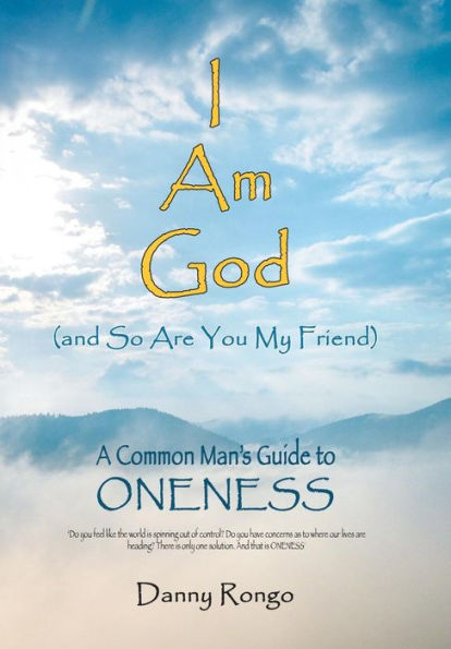 I Am God (And so Are You, My Friend): A Common Man's Guide to Oneness