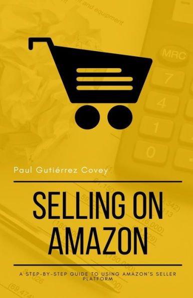 Selling On Amazon : A Step-By-Step Guide To Using Amazon's Seller Platform