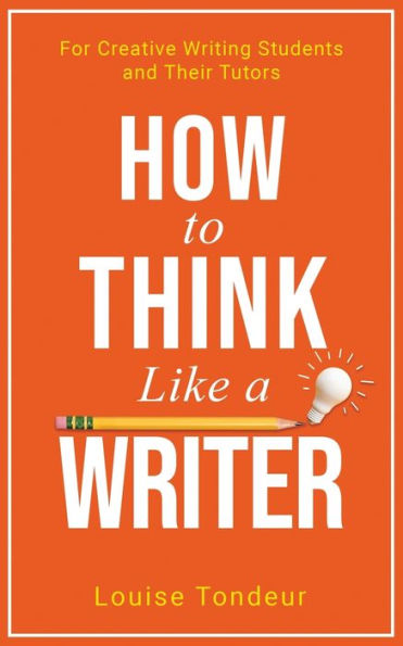 How to Think Like a Writer: a Short Book for Creative Writing Students and Their Tutors (The Small Steps Writing Guides)