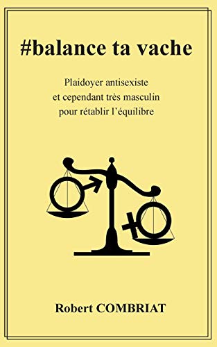 #Balance Ta Vache: Plaidoyer Antisexiste Et Cependant Très Masculin Pour Rétablir L'Équilibre (French Edition)