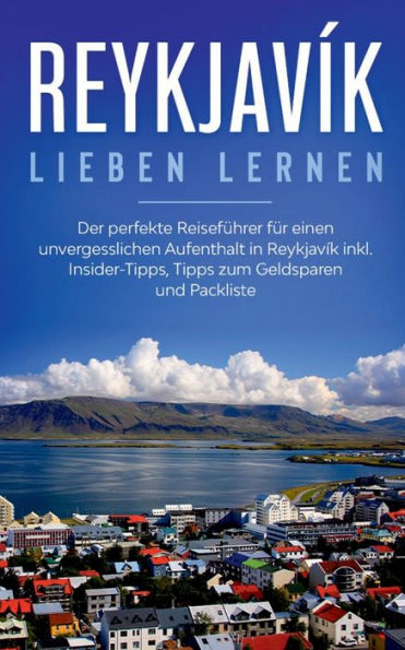 Reykjavík Lieben Lernen: Der Perfekte Reiseführer Für Einen Unvergesslichen Aufenthalt In Reykjavik Inkl. Insider-Tipps, Tipps Zum Geldsparen Und Packliste (German Edition)