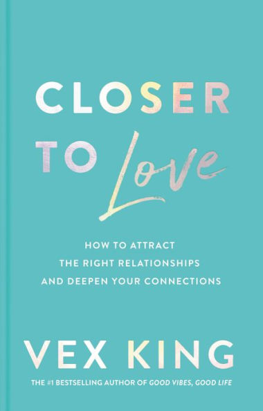 Closer To Love: How To Attract The Right Relationships And Deepen Your Connections