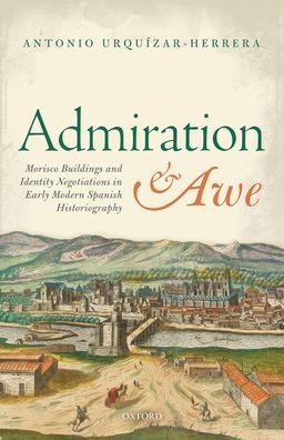 Admiration And Awe: Morisco Buildings And Identity Negotiations In Early Modern Spanish Historiography