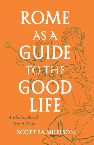 Rome As A Guide To The Good Life: A Philosophical Grand Tour