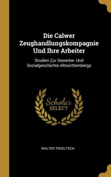 Die Calwer Zeughandlungskompagnie Und Ihre Arbeiter: Studien Zur Gewerbe- Und Sozialgeschichte Altwürttembergs (German Edition) - 9780270685923