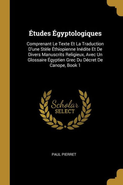 Études Égyptologiques: Comprenant Le Texte Et La Traduction D'Une Stèle Éthiopienne Inédite Et De Divers Manuscrits Religieux, Avec Un Glossaire ... Du Décret De Canope, Book 1 (French Edition)