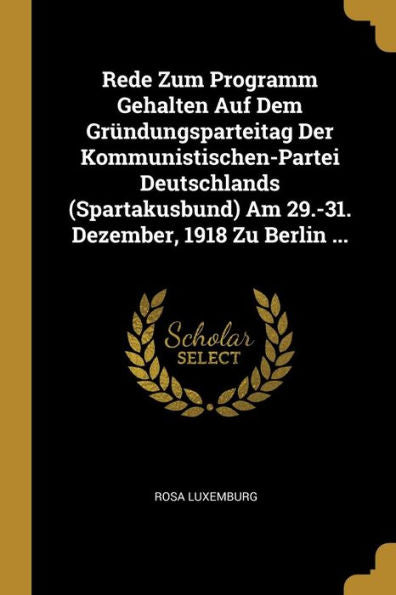 Rede Zum Programm Gehalten Auf Dem Gründungsparteitag Der Kommunistischen-Partei Deutschlands (Spartakusbund) Am 29.-31. Dezember, 1918 Zu Berlin ... (German Edition)