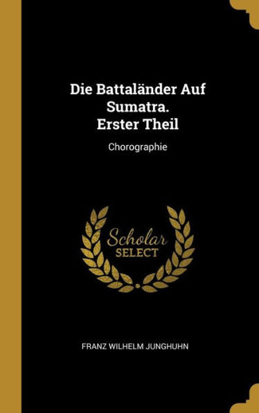 Die Battaländer Auf Sumatra. Erster Theil: Chorographie (German Edition)