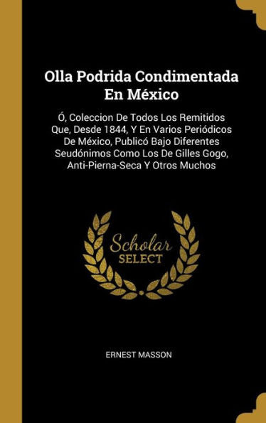 Olla Podrida Condimentada En México: Ó, Coleccion De Todos Los Remitidos Que, Desde 1844, Y En Varios Periódicos De México, Publicó Bajo Diferentes ... Y Otros Muchos (Spanish Edition)