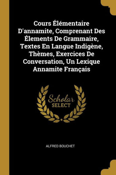 Cours Élémentaire D'Annamite, Comprenant Des Élements De Grammaire, Textes En Langue Indigène, Thèmes, Exercices De Conversation, Un Lexique Annamite Français (French Edition)