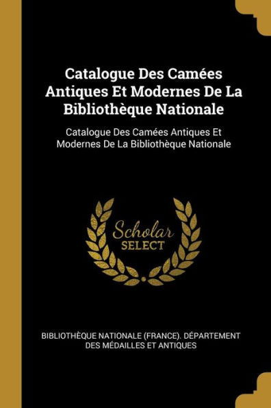 Catalogue Des Camées Antiques Et Modernes De La Bibliothèque Nationale: Catalogue Des Camées Antiques Et Modernes De La Bibliothèque Nationale (French Edition)